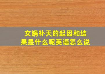 女娲补天的起因和结果是什么呢英语怎么说