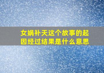 女娲补天这个故事的起因经过结果是什么意思