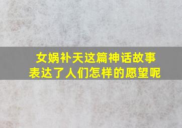 女娲补天这篇神话故事表达了人们怎样的愿望呢