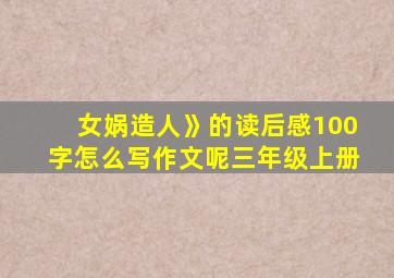 女娲造人》的读后感100字怎么写作文呢三年级上册