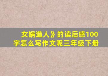 女娲造人》的读后感100字怎么写作文呢三年级下册