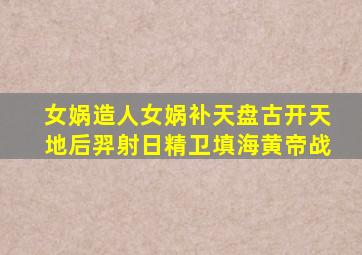 女娲造人女娲补天盘古开天地后羿射日精卫填海黄帝战