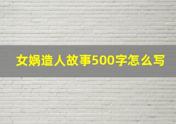 女娲造人故事500字怎么写