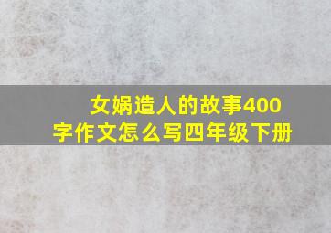 女娲造人的故事400字作文怎么写四年级下册