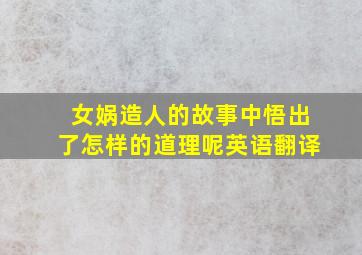 女娲造人的故事中悟出了怎样的道理呢英语翻译