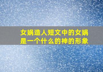 女娲造人短文中的女娲是一个什么的神的形象