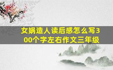 女娲造人读后感怎么写300个字左右作文三年级