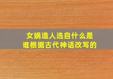 女娲造人选自什么是谁根据古代神话改写的