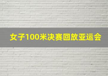 女子100米决赛回放亚运会