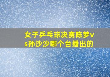 女子乒乓球决赛陈梦vs孙沙沙哪个台播出的