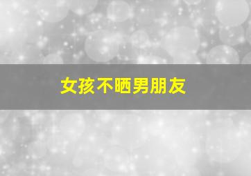 女孩不晒男朋友