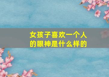 女孩子喜欢一个人的眼神是什么样的