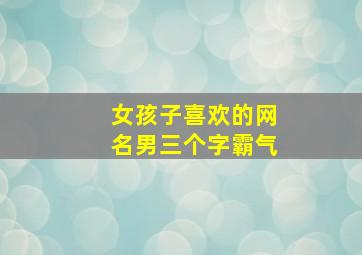 女孩子喜欢的网名男三个字霸气