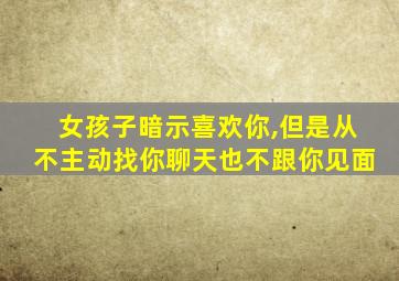 女孩子暗示喜欢你,但是从不主动找你聊天也不跟你见面