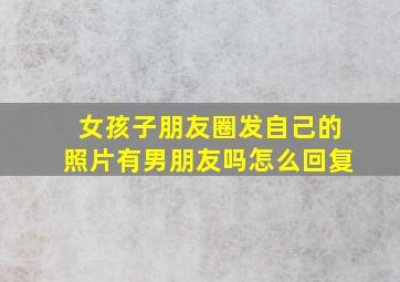 女孩子朋友圈发自己的照片有男朋友吗怎么回复