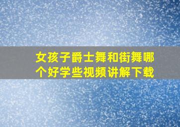 女孩子爵士舞和街舞哪个好学些视频讲解下载