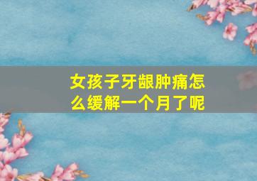 女孩子牙龈肿痛怎么缓解一个月了呢