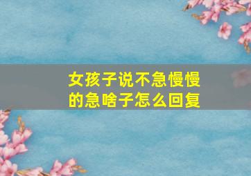 女孩子说不急慢慢的急啥子怎么回复