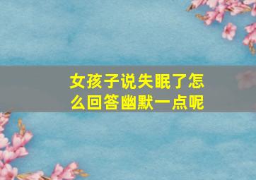 女孩子说失眠了怎么回答幽默一点呢