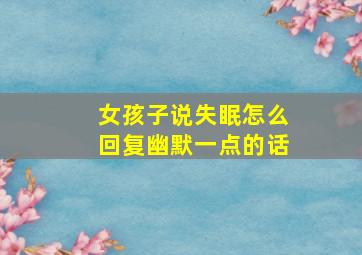 女孩子说失眠怎么回复幽默一点的话