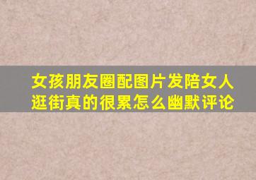 女孩朋友圈配图片发陪女人逛街真的很累怎么幽默评论