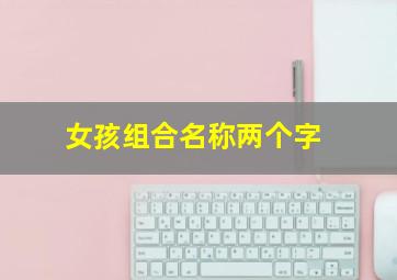 女孩组合名称两个字