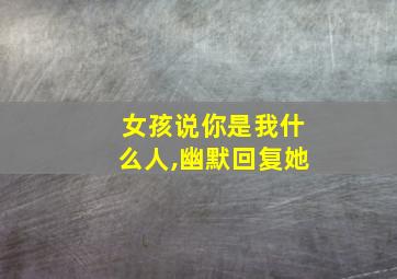 女孩说你是我什么人,幽默回复她