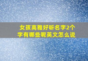 女孩高雅好听名字2个字有哪些呢英文怎么说