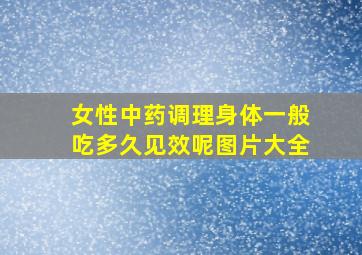 女性中药调理身体一般吃多久见效呢图片大全