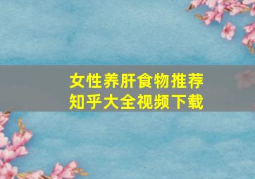 女性养肝食物推荐知乎大全视频下载