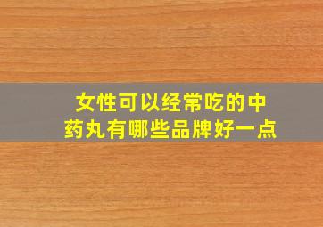 女性可以经常吃的中药丸有哪些品牌好一点