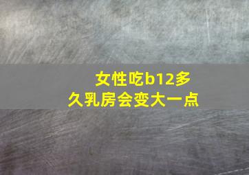 女性吃b12多久乳房会变大一点