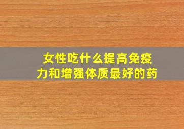 女性吃什么提高免疫力和增强体质最好的药