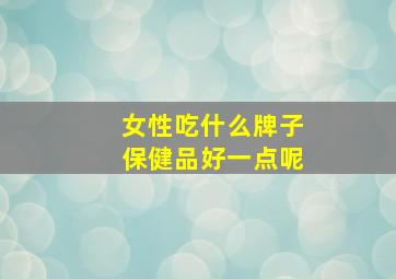 女性吃什么牌子保健品好一点呢