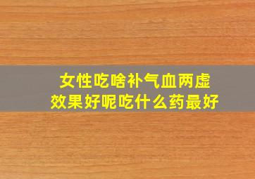 女性吃啥补气血两虚效果好呢吃什么药最好