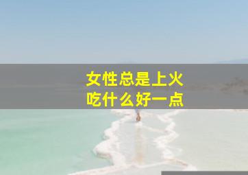 女性总是上火吃什么好一点