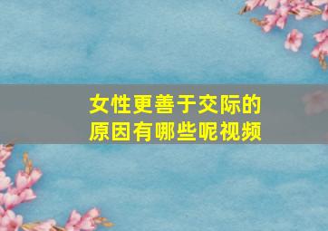 女性更善于交际的原因有哪些呢视频