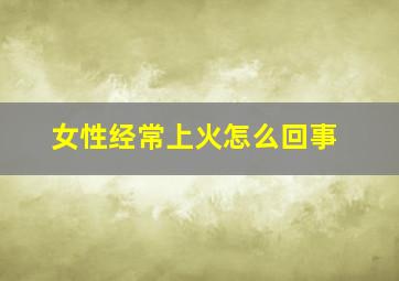 女性经常上火怎么回事