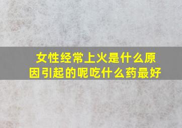 女性经常上火是什么原因引起的呢吃什么药最好