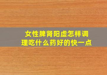 女性脾肾阳虚怎样调理吃什么药好的快一点