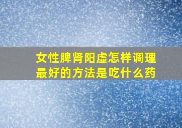 女性脾肾阳虚怎样调理最好的方法是吃什么药