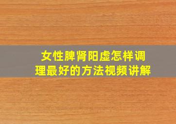 女性脾肾阳虚怎样调理最好的方法视频讲解