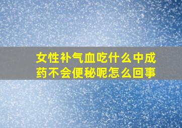 女性补气血吃什么中成药不会便秘呢怎么回事