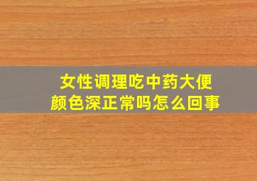 女性调理吃中药大便颜色深正常吗怎么回事