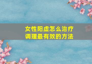 女性阳虚怎么治疗调理最有效的方法