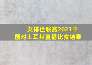 女排世联赛2021中国对土耳其直播比赛结果