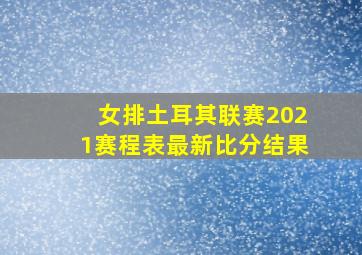 女排土耳其联赛2021赛程表最新比分结果