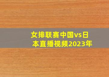 女排联赛中国vs日本直播视频2023年