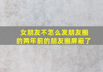 女朋友不怎么发朋友圈的两年前的朋友圈屏蔽了