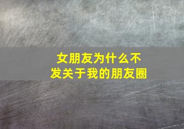 女朋友为什么不发关于我的朋友圈